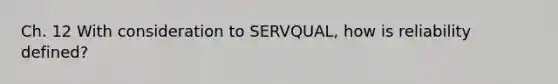 Ch. 12 With consideration to SERVQUAL, how is reliability defined?