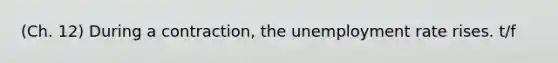 (Ch. 12) During a contraction, the unemployment rate rises. t/f