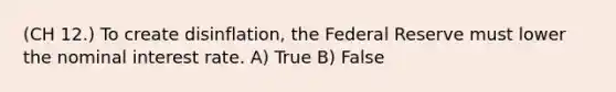 (CH 12.) To create disinflation, the Federal Reserve must lower the nominal interest rate. A) True B) False