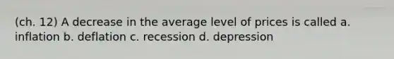 (ch. 12) A decrease in the average level of prices is called a. inflation b. deflation c. recession d. depression