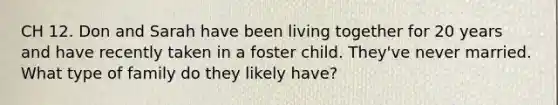 CH 12. Don and Sarah have been living together for 20 years and have recently taken in a foster child. They've never married. What type of family do they likely have?