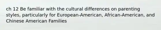 ch 12 Be familiar with the cultural differences on parenting styles, particularly for European-American, African-American, and Chinese American Families