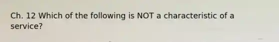 Ch. 12 Which of the following is NOT a characteristic of a service?