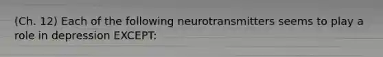 (Ch. 12) Each of the following neurotransmitters seems to play a role in depression EXCEPT: