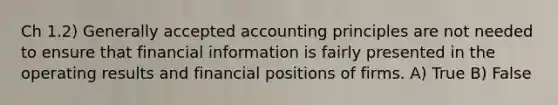 Ch 1.2) Generally accepted accounting principles are not needed to ensure that financial information is fairly presented in the operating results and financial positions of firms. A) True B) False