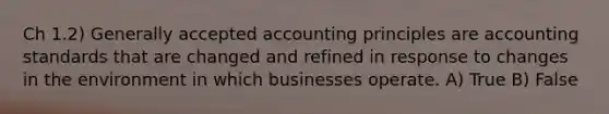 Ch 1.2) Generally accepted accounting principles are accounting standards that are changed and refined in response to changes in the environment in which businesses operate. A) True B) False