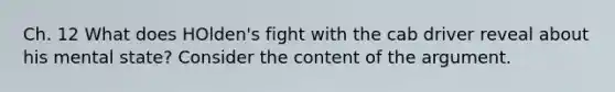 Ch. 12 What does HOlden's fight with the cab driver reveal about his mental state? Consider the content of the argument.