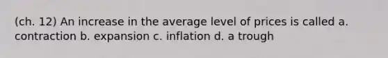 (ch. 12) An increase in the average level of prices is called a. contraction b. expansion c. inflation d. a trough