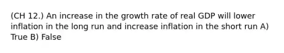 (CH 12.) An increase in the growth rate of real GDP will lower inflation in the long run and increase inflation in the short run A) True B) False