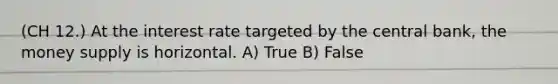 (CH 12.) At the interest rate targeted by the central bank, the money supply is horizontal. A) True B) False