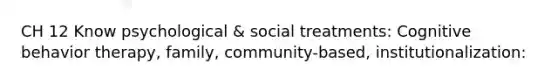 CH 12 Know psychological & social treatments: Cognitive behavior therapy, family, community-based, institutionalization: