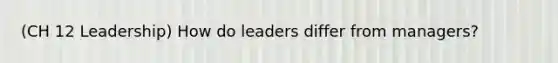 (CH 12 Leadership) How do leaders differ from managers?