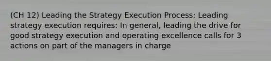 (CH 12) Leading the Strategy Execution Process: Leading strategy execution requires: In general, leading the drive for good strategy execution and operating excellence calls for 3 actions on part of the managers in charge