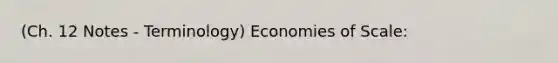 (Ch. 12 Notes - Terminology) Economies of Scale: