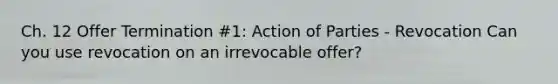 Ch. 12 Offer Termination #1: Action of Parties - Revocation Can you use revocation on an irrevocable offer?