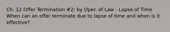 Ch. 12 Offer Termination #2: by Oper. of Law - Lapse of Time When can an offer terminate due to lapse of time and when is it effective?