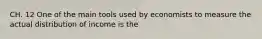 CH. 12 One of the main tools used by economists to measure the actual distribution of income is the