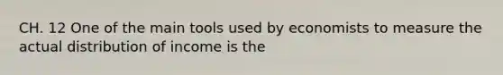 CH. 12 One of the main tools used by economists to measure the actual distribution of income is the