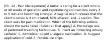 [Ch. 12 - Pain Management] A nurse is caring for a client who is at 40 weeks of gestation and experiencing contractions every 3 to 5 min and becoming stronger. A vaginal exam reveals that the client's cervix is 3 cm dilated, 80% effaced, and -1 station. The client asks for pain medication. Which of the following actions should the nurse take? (Select all that apply.) A. Encourage use of patterned breathing techniques. B. Insert an indwelling urinary catheter. C. Administer opioid analgesic medication. D. Suggest application of cold. E. Provide ice chips.