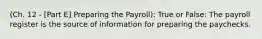 (Ch. 12 - [Part E] Preparing the Payroll): True or False: The payroll register is the source of information for preparing the paychecks.