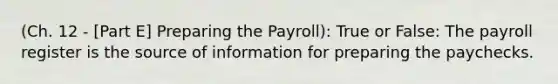 (Ch. 12 - [Part E] Preparing the Payroll): True or False: The payroll register is the source of information for preparing the paychecks.