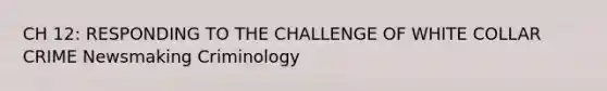 CH 12: RESPONDING TO THE CHALLENGE OF WHITE COLLAR CRIME Newsmaking Criminology