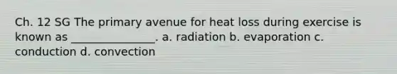 Ch. 12 SG The primary avenue for heat loss during exercise is known as _______________. a. radiation b. evaporation c. conduction d. convection