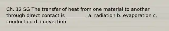 Ch. 12 SG The transfer of heat from one material to another through direct contact is ________. a. radiation b. evaporation c. conduction d. convection