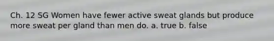 Ch. 12 SG Women have fewer active sweat glands but produce more sweat per gland than men do. a. true b. false