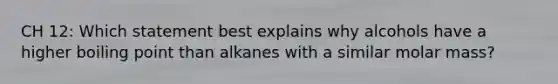 CH 12: Which statement best explains why alcohols have a higher boiling point than alkanes with a similar molar mass?