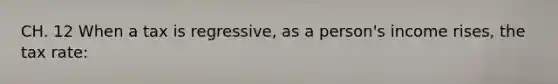 CH. 12 When a tax is regressive, as a person's income rises, the tax rate: