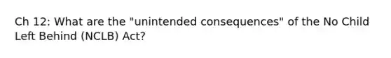 Ch 12: What are the "unintended consequences" of the No Child Left Behind (NCLB) Act?