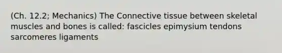 (Ch. 12.2; Mechanics) The Connective tissue between skeletal muscles and bones is called: fascicles epimysium tendons sarcomeres ligaments