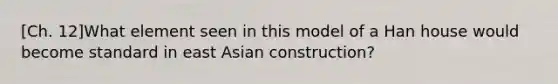 [Ch. 12]What element seen in this model of a Han house would become standard in east Asian construction?