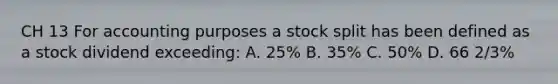 CH 13 For accounting purposes a stock split has been defined as a stock dividend exceeding: A. 25% B. 35% C. 50% D. 66 2/3%