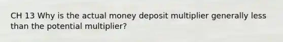 CH 13 Why is the actual money deposit multiplier generally less than the potential multiplier?