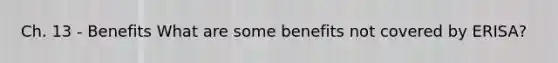 Ch. 13 - Benefits What are some benefits not covered by ERISA?