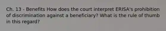 Ch. 13 - Benefits How does the court interpret ERISA's prohibition of discrimination against a beneficiary? What is the rule of thumb in this regard?