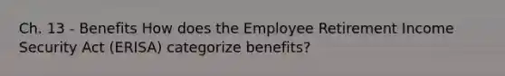 Ch. 13 - Benefits How does the Employee Retirement Income Security Act (ERISA) categorize benefits?