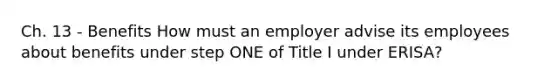 Ch. 13 - Benefits How must an employer advise its employees about benefits under step ONE of Title I under ERISA?