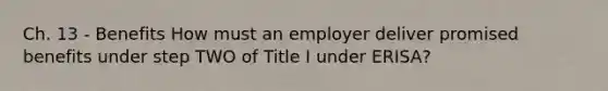 Ch. 13 - Benefits How must an employer deliver promised benefits under step TWO of Title I under ERISA?