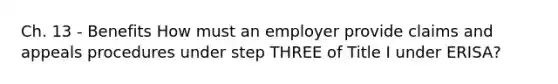 Ch. 13 - Benefits How must an employer provide claims and appeals procedures under step THREE of Title I under ERISA?