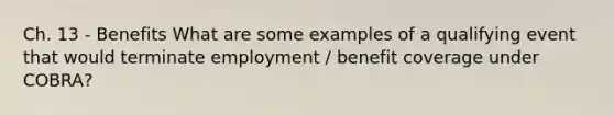 Ch. 13 - Benefits What are some examples of a qualifying event that would terminate employment / benefit coverage under COBRA?