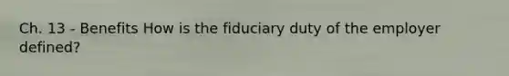 Ch. 13 - Benefits How is the fiduciary duty of the employer defined?