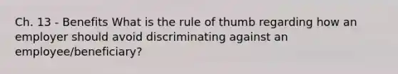 Ch. 13 - Benefits What is the rule of thumb regarding how an employer should avoid discriminating against an employee/beneficiary?