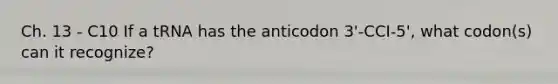 Ch. 13 - C10 If a tRNA has the anticodon 3'-CCI-5', what codon(s) can it recognize?