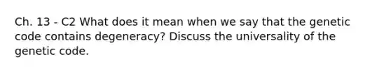 Ch. 13 - C2 What does it mean when we say that the genetic code contains degeneracy? Discuss the universality of the genetic code.