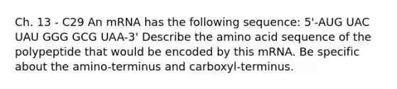 Ch. 13 - C29 An mRNA has the following sequence: 5'-AUG UAC UAU GGG GCG UAA-3' Describe the amino acid sequence of the polypeptide that would be encoded by this mRNA. Be specific about the amino-terminus and carboxyl-terminus.