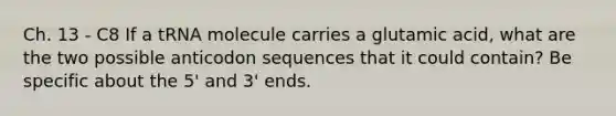 Ch. 13 - C8 If a tRNA molecule carries a glutamic acid, what are the two possible anticodon sequences that it could contain? Be specific about the 5' and 3' ends.