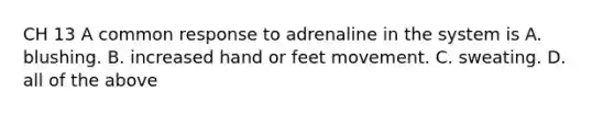 CH 13 A common response to adrenaline in the system is A. blushing. B. increased hand or feet movement. C. sweating. D. all of the above